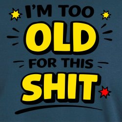 I`m too Old for this SHIT: